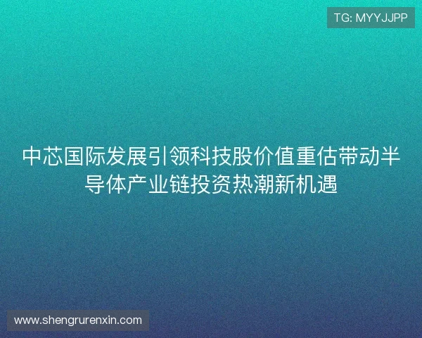中芯国际发展引领科技股价值重估带动半导体产业链投资热潮新机遇