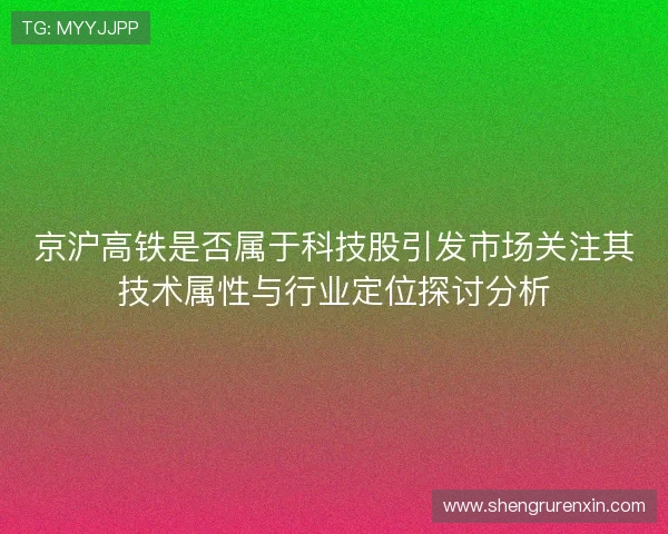 京沪高铁是否属于科技股引发市场关注其技术属性与行业定位探讨分析